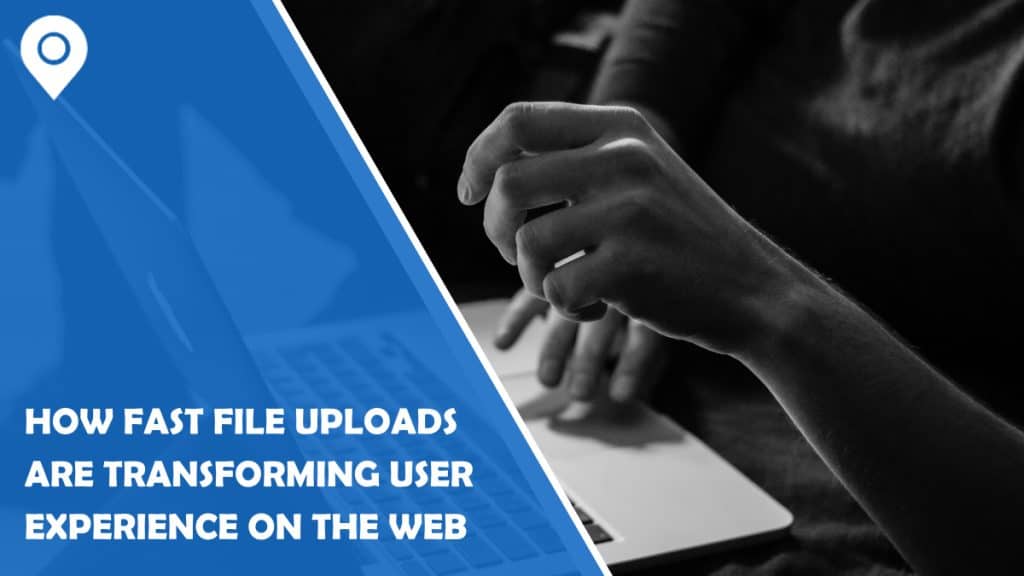 How Fast File Uploads are Transforming User Experience on the Web