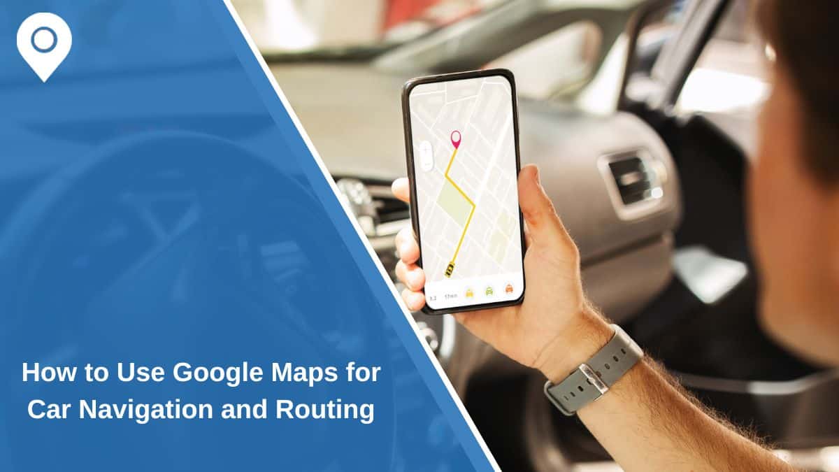 How to Use Google Maps for Car Navigation and Routing